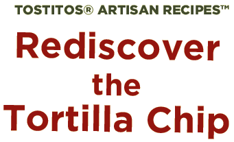 Tostitos® Artisan Recipes™ Rediscover the Tortilla Chip